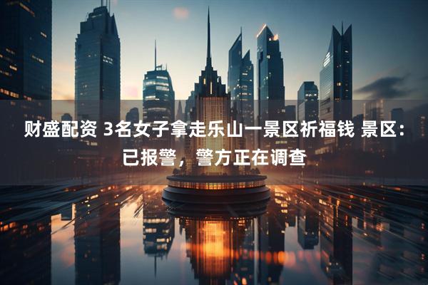 财盛配资 3名女子拿走乐山一景区祈福钱 景区：已报警，警方正在调查