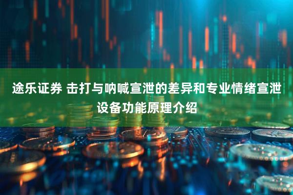 途乐证券 击打与呐喊宣泄的差异和专业情绪宣泄设备功能原理介绍