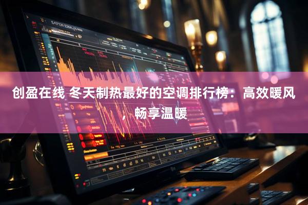 创盈在线 冬天制热最好的空调排行榜：高效暖风，畅享温暖