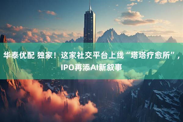 华泰优配 独家！这家社交平台上线“塔塔疗愈所”，IPO再添AI新叙事