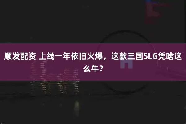 顺发配资 上线一年依旧火爆，这款三国SLG凭啥这么牛？