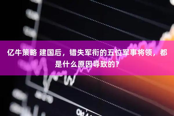 亿牛策略 建国后，错失军衔的五位军事将领，都是什么原因导致的？