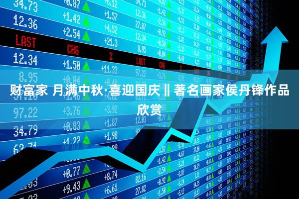 财富家 月满中秋·喜迎国庆‖著名画家侯丹锋作品欣赏