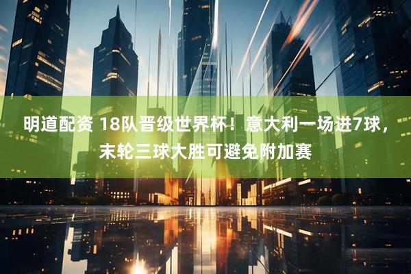 明道配资 18队晋级世界杯！意大利一场进7球，末轮三球大胜可避免附加赛