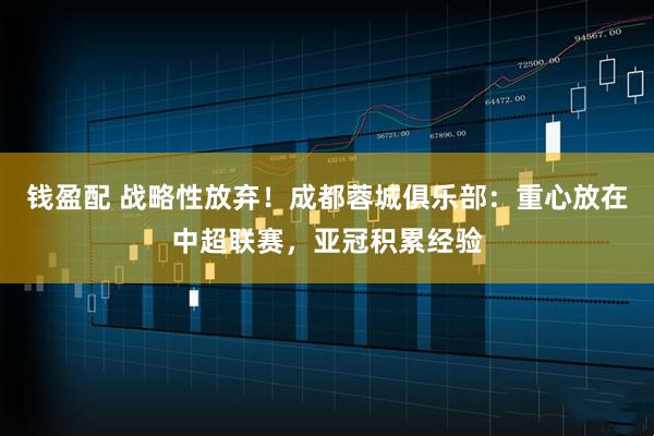 钱盈配 战略性放弃！成都蓉城俱乐部：重心放在中超联赛，亚冠积累经验