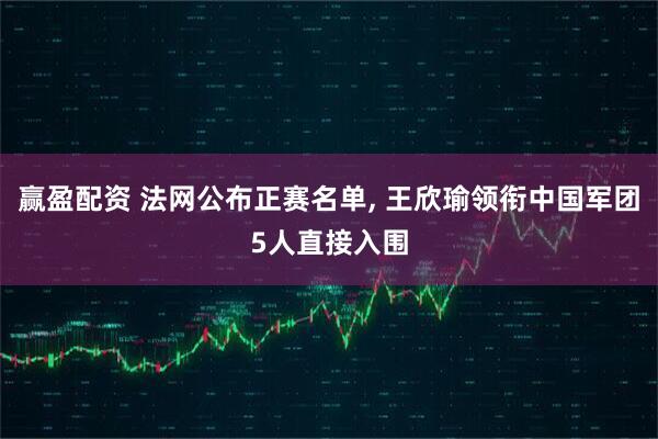 赢盈配资 法网公布正赛名单, 王欣瑜领衔中国军团5人直接入围