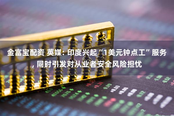 金富宝配资 英媒: 印度兴起“1美元钟点工”服务, 同时引发对从业者安全风险担忧