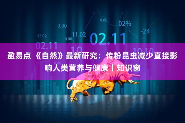 盈易点 《自然》最新研究：传粉昆虫减少直接影响人类营养与健康丨知识窗
