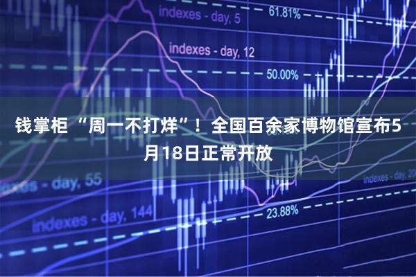 钱掌柜 “周一不打烊”！全国百余家博物馆宣布5月18日正常开放