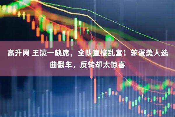 高升网 王濛一缺席，全队直接乱套！笨蛋美人选曲翻车，反转却太惊喜