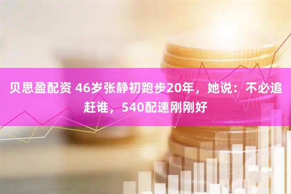 贝思盈配资 46岁张静初跑步20年，她说：不必追赶谁，540配速刚刚好